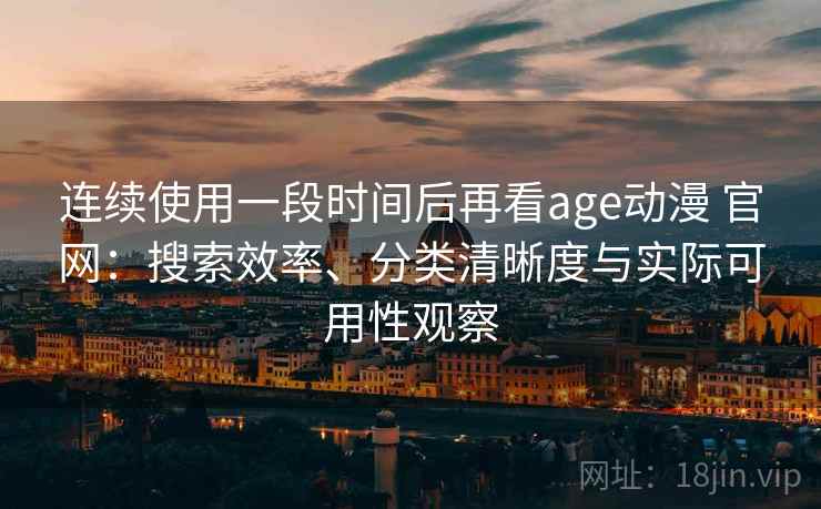 连续使用一段时间后再看age动漫 官网：搜索效率、分类清晰度与实际可用性观察