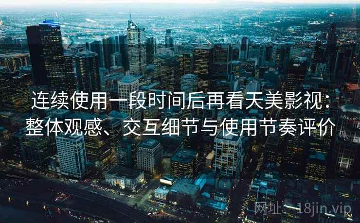 连续使用一段时间后再看天美影视：整体观感、交互细节与使用节奏评价