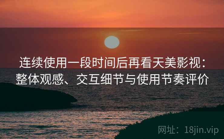 连续使用一段时间后再看天美影视：整体观感、交互细节与使用节奏评价