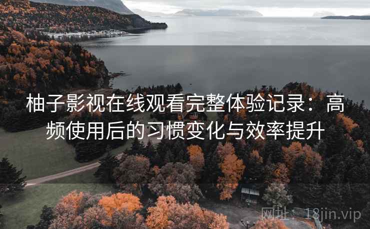 柚子影视在线观看完整体验记录：高频使用后的习惯变化与效率提升