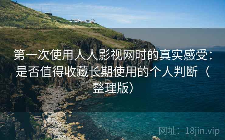 第一次使用人人影视网时的真实感受：是否值得收藏长期使用的个人判断（整理版）