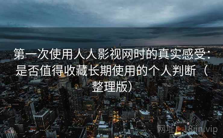 第一次使用人人影视网时的真实感受：是否值得收藏长期使用的个人判断（整理版）