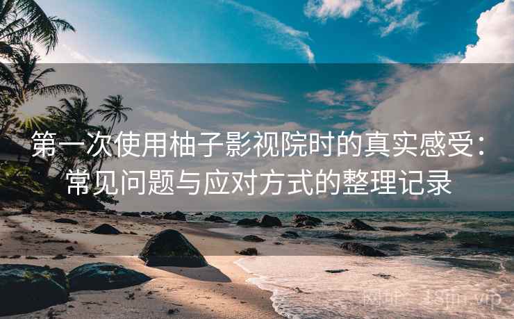 第一次使用柚子影视院时的真实感受：常见问题与应对方式的整理记录