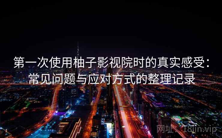 第一次使用柚子影视院时的真实感受：常见问题与应对方式的整理记录