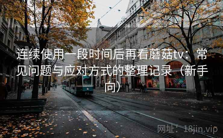 连续使用一段时间后再看蘑菇tv：常见问题与应对方式的整理记录（新手向）