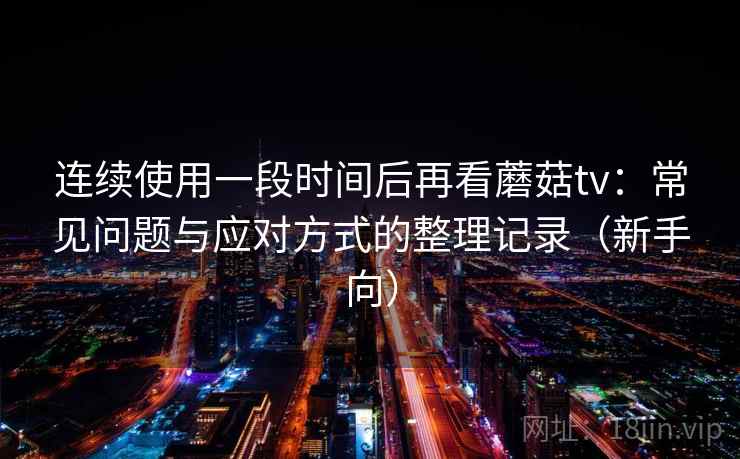 连续使用一段时间后再看蘑菇tv：常见问题与应对方式的整理记录（新手向）