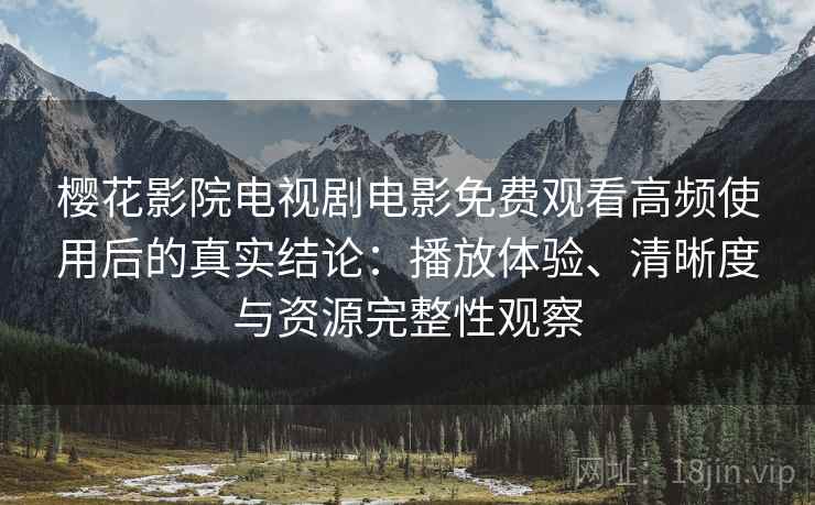 樱花影院电视剧电影免费观看高频使用后的真实结论：播放体验、清晰度与资源完整性观察