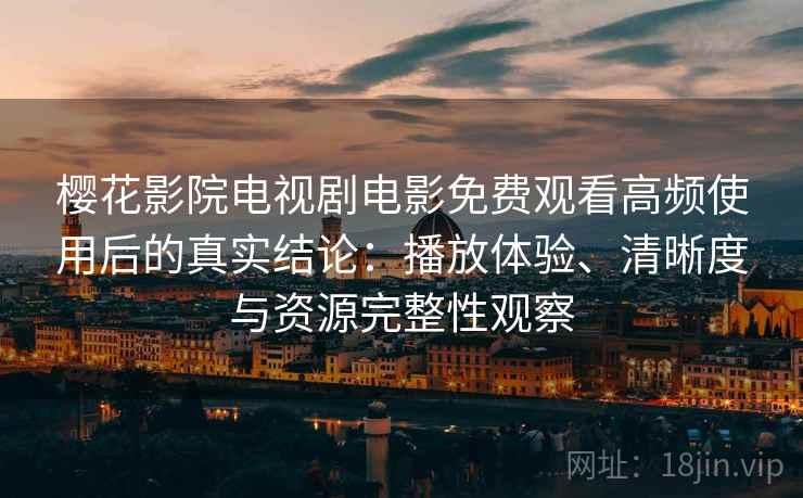 樱花影院电视剧电影免费观看高频使用后的真实结论：播放体验、清晰度与资源完整性观察