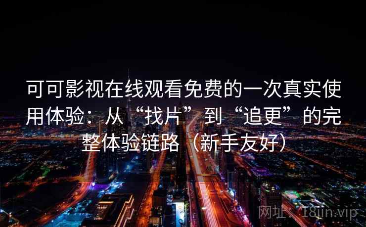 可可影视在线观看免费的一次真实使用体验：从“找片”到“追更”的完整体验链路（新手友好）