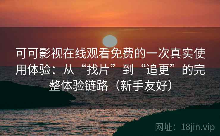 可可影视在线观看免费的一次真实使用体验：从“找片”到“追更”的完整体验链路（新手友好）