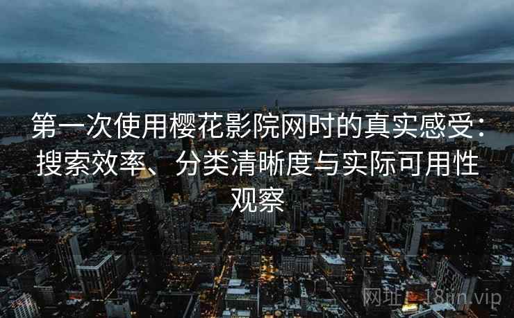 第一次使用樱花影院网时的真实感受：搜索效率、分类清晰度与实际可用性观察