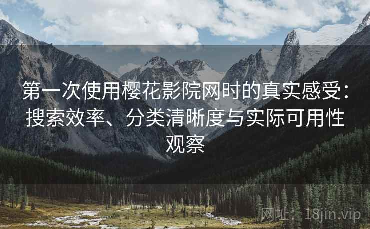 第一次使用樱花影院网时的真实感受：搜索效率、分类清晰度与实际可用性观察