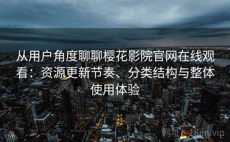 从用户角度聊聊樱花影院官网在线观看：资源更新节奏、分类结构与整体使用体验
