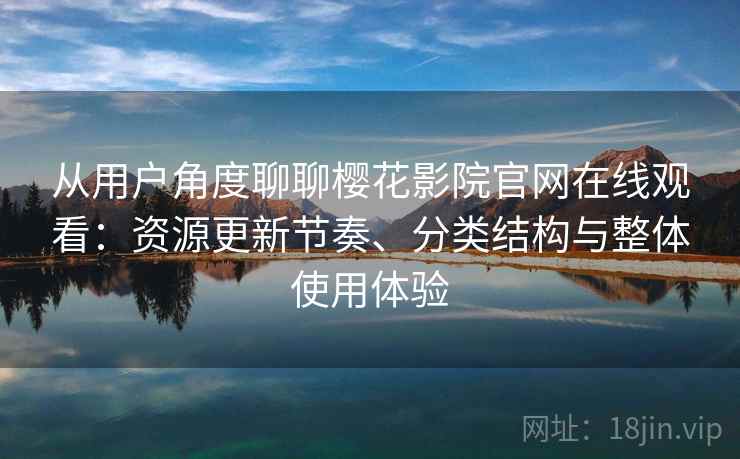 从用户角度聊聊樱花影院官网在线观看：资源更新节奏、分类结构与整体使用体验