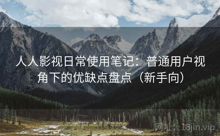 人人影视日常使用笔记：普通用户视角下的优缺点盘点（新手向）