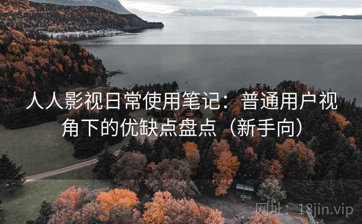 人人影视日常使用笔记：普通用户视角下的优缺点盘点（新手向）