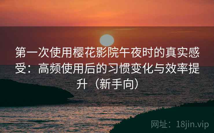第一次使用樱花影院午夜时的真实感受：高频使用后的习惯变化与效率提升（新手向）