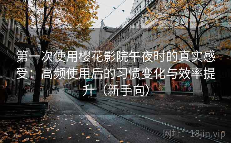 第一次使用樱花影院午夜时的真实感受：高频使用后的习惯变化与效率提升（新手向）