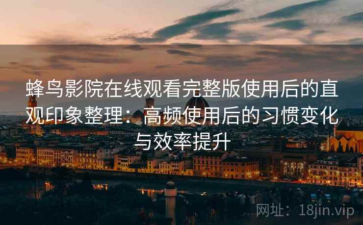 蜂鸟影院在线观看完整版使用后的直观印象整理：高频使用后的习惯变化与效率提升