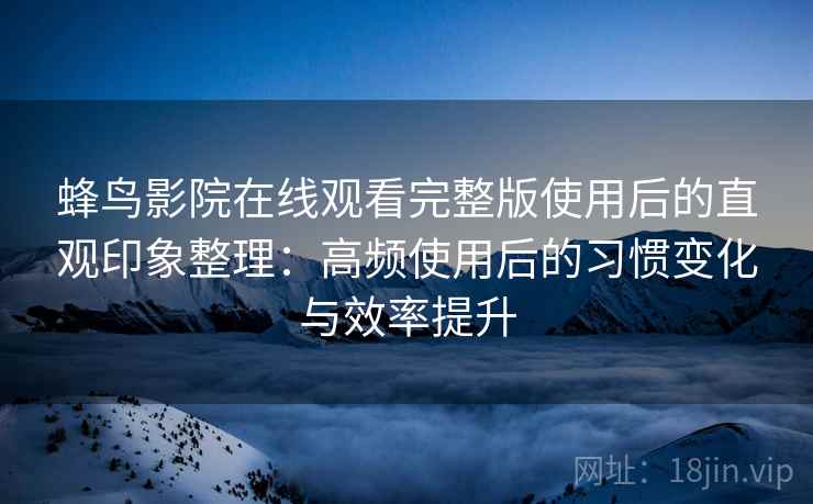 蜂鸟影院在线观看完整版使用后的直观印象整理：高频使用后的习惯变化与效率提升