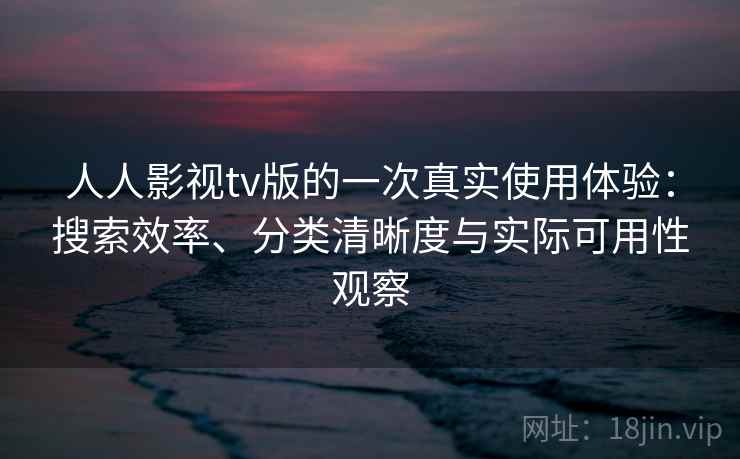 人人影视tv版的一次真实使用体验：搜索效率、分类清晰度与实际可用性观察