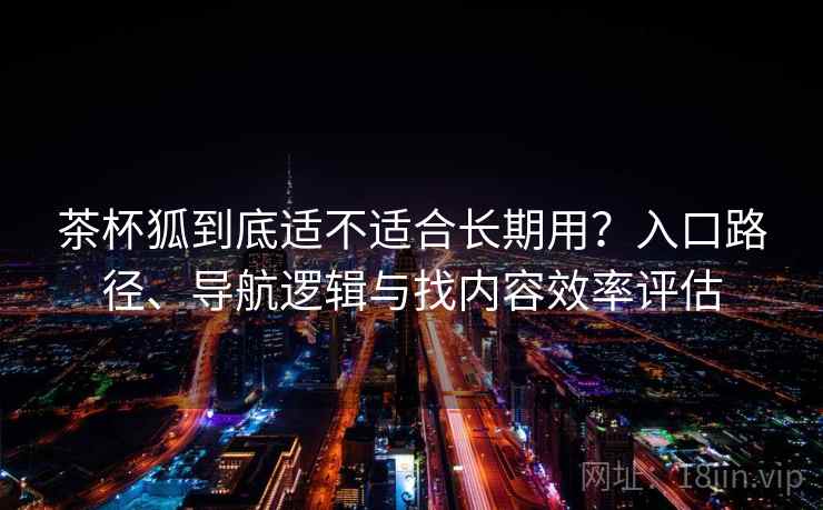茶杯狐到底适不适合长期用？入口路径、导航逻辑与找内容效率评估