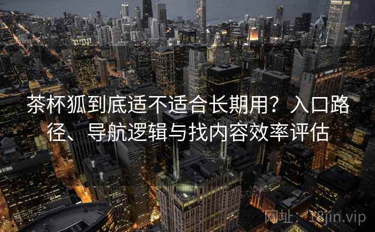 茶杯狐到底适不适合长期用？入口路径、导航逻辑与找内容效率评估