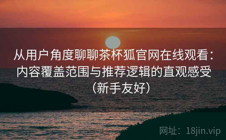 从用户角度聊聊茶杯狐官网在线观看：内容覆盖范围与推荐逻辑的直观感受（新手友好）
