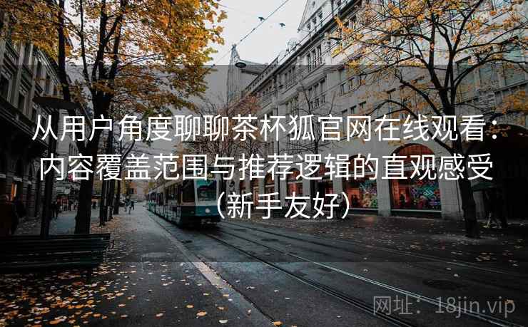从用户角度聊聊茶杯狐官网在线观看：内容覆盖范围与推荐逻辑的直观感受（新手友好）