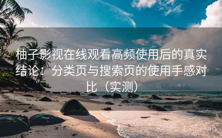 柚子影视在线观看高频使用后的真实结论：分类页与搜索页的使用手感对比（实测）