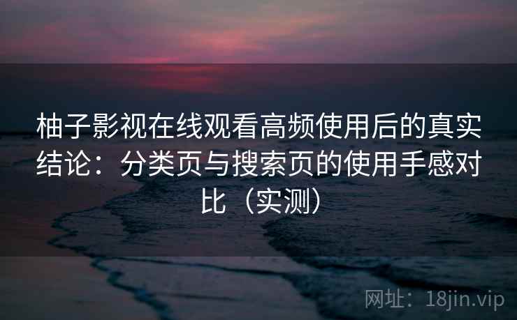 柚子影视在线观看高频使用后的真实结论：分类页与搜索页的使用手感对比（实测）