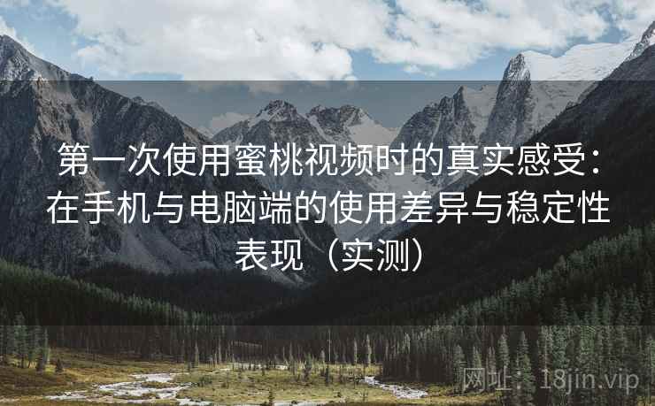 第一次使用蜜桃视频时的真实感受:在手机与电脑端的使用差异与稳定性表现(实测) 第一次使用蜜桃视频时的真实感受:在手机与电脑端的使用差异与稳定性表现(实测)