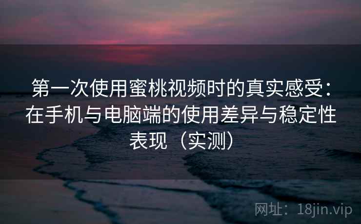 第一次使用蜜桃视频时的真实感受:在手机与电脑端的使用差异与稳定性表现(实测) 第一次使用蜜桃视频时的真实感受:在手机与电脑端的使用差异与稳定性表现(实测)
