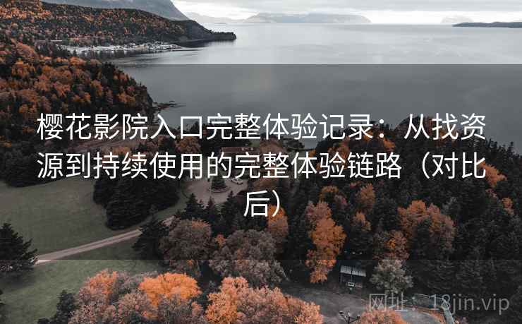 樱花影院入口完整体验记录:从找资源到持续使用的完整体验链路(对比后) 樱花影院入口完整体验记录:从找资源到持续使用的完整体验链路(对比后)
