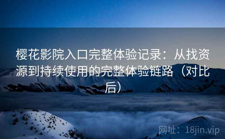 樱花影院入口完整体验记录:从找资源到持续使用的完整体验链路(对比后) 樱花影院入口完整体验记录:从找资源到持续使用的完整体验链路(对比后)