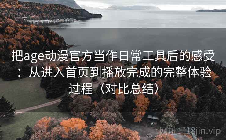 把age动漫官方当作日常工具后的感受:从进入首页到播放完成的完整体验过程(对比总结) 把age动漫官方当作日常工具后的感受:从进入首页到播放完成的完整体验过程(对比总结)
