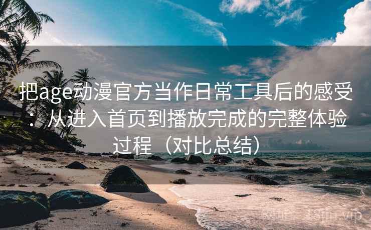 把age动漫官方当作日常工具后的感受:从进入首页到播放完成的完整体验过程(对比总结) 把age动漫官方当作日常工具后的感受:从进入首页到播放完成的完整体验过程(对比总结)
