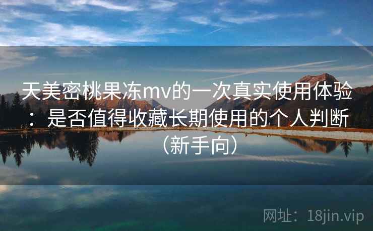 天美密桃果冻mv的一次真实使用体验:是否值得收藏长期使用的个人判断(新手向) 天美密桃果冻mv的一次真实使用体验:是否值得收藏长期使用的个人判断(新手向)
