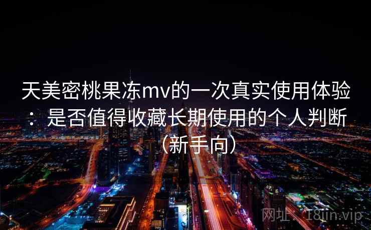 天美密桃果冻mv的一次真实使用体验:是否值得收藏长期使用的个人判断(新手向) 天美密桃果冻mv的一次真实使用体验:是否值得收藏长期使用的个人判断(新手向)