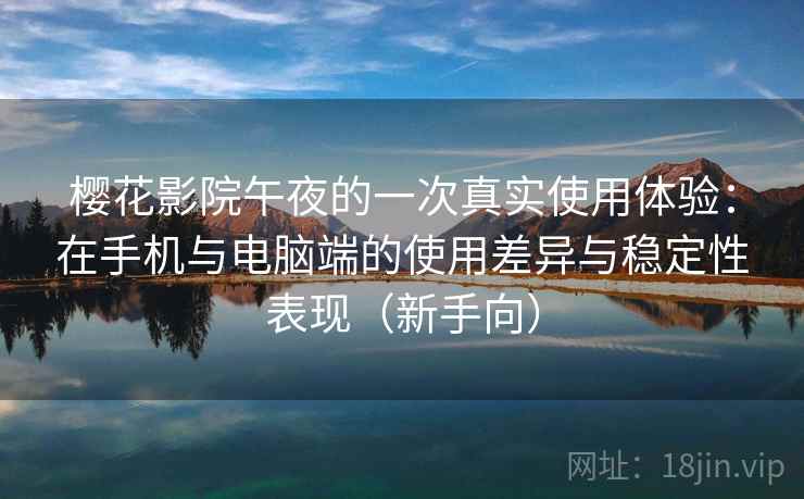 樱花影院午夜的一次真实使用体验:在手机与电脑端的使用差异与稳定性表现(新手向) 樱花影院午夜的一次真实使用体验:在手机与电脑端的使用差异与稳定性表现(新手向)