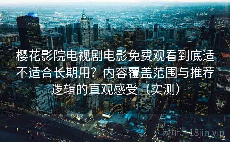 樱花影院电视剧电影免费观看到底适不适合长期用?内容覆盖范围与推荐逻辑的直观感受(实测) 樱花影院电视剧电影免费观看到底适不适合长期用?内容覆盖范围与推荐逻辑的直观感受(实测)