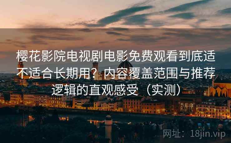 樱花影院电视剧电影免费观看到底适不适合长期用?内容覆盖范围与推荐逻辑的直观感受(实测) 樱花影院电视剧电影免费观看到底适不适合长期用?内容覆盖范围与推荐逻辑的直观感受(实测)