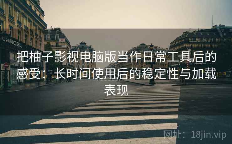 把柚子影视电脑版当作日常工具后的感受:长时间使用后的稳定性与加载表现 把柚子影视电脑版当作日常工具后的感受:长时间使用后的稳定性与加载表现