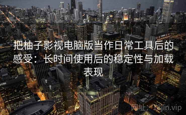 把柚子影视电脑版当作日常工具后的感受:长时间使用后的稳定性与加载表现 把柚子影视电脑版当作日常工具后的感受:长时间使用后的稳定性与加载表现