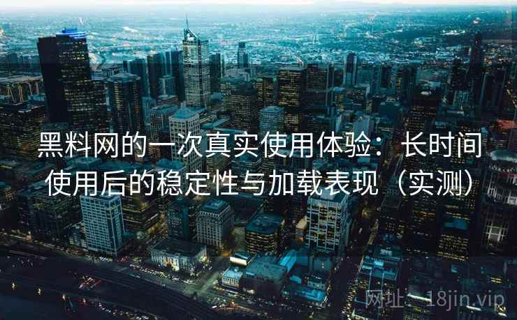 黑料网的一次真实使用体验:长时间使用后的稳定性与加载表现(实测) 黑料网的一次真实使用体验:长时间使用后的稳定性与加载表现(实测)