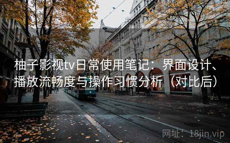 柚子影视tv日常使用笔记:界面设计、播放流畅度与操作习惯分析(对比后) 柚子影视tv日常使用笔记:界面设计、播放流畅度与操作习惯分析(对比后)