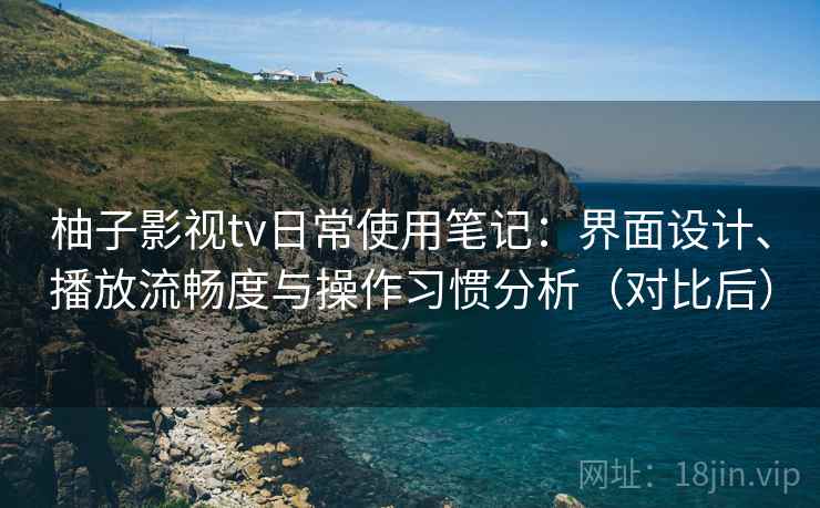 柚子影视tv日常使用笔记:界面设计、播放流畅度与操作习惯分析(对比后) 柚子影视tv日常使用笔记:界面设计、播放流畅度与操作习惯分析(对比后)