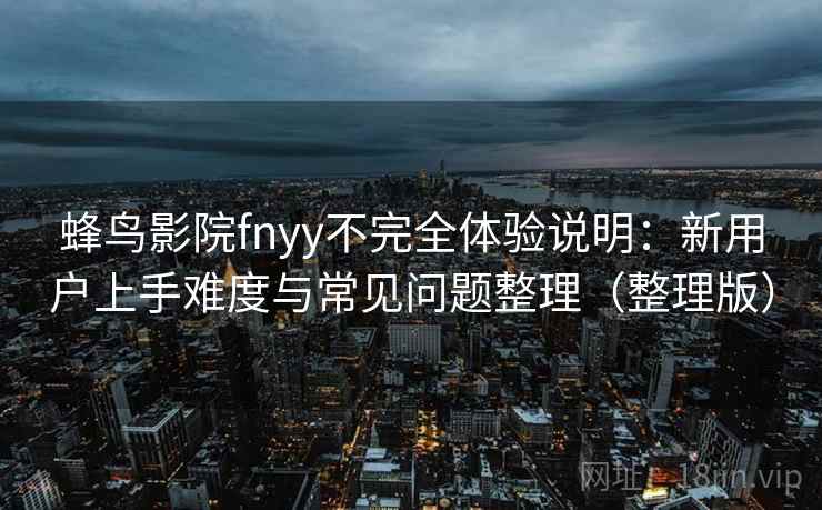 蜂鸟影院fnyy不完全体验说明:新用户上手难度与常见问题整理(整理版) 蜂鸟影院fnyy不完全体验说明:新用户上手难度与常见问题整理(整理版)