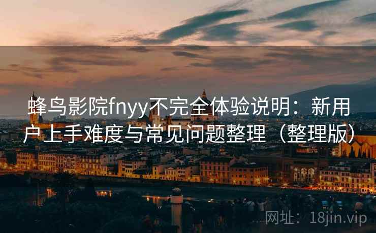 蜂鸟影院fnyy不完全体验说明:新用户上手难度与常见问题整理(整理版) 蜂鸟影院fnyy不完全体验说明:新用户上手难度与常见问题整理(整理版)