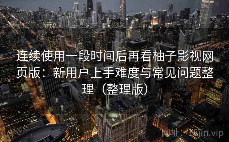连续使用一段时间后再看柚子影视网页版:新用户上手难度与常见问题整理(整理版) 连续使用一段时间后再看柚子影视网页版:新用户上手难度与常见问题整理(整理版)